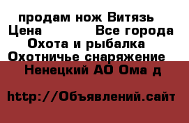 продам нож Витязь › Цена ­ 3 600 - Все города Охота и рыбалка » Охотничье снаряжение   . Ненецкий АО,Ома д.